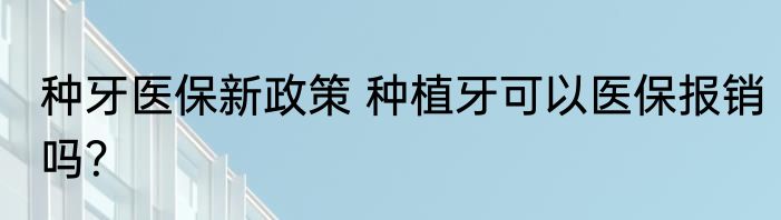 种牙医保新政策 种植牙可以医保报销吗？