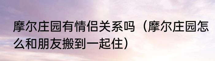 摩尔庄园有情侣关系吗（摩尔庄园怎么和朋友搬到一起住）
