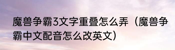 魔兽争霸3文字重叠怎么弄（魔兽争霸中文配音怎么改英文）