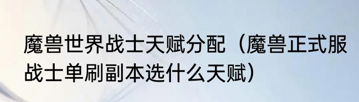 魔兽世界战士天赋分配（魔兽正式服战士单刷副本选什么天赋）