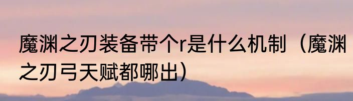 魔渊之刃装备带个r是什么机制（魔渊之刃弓天赋都哪出）