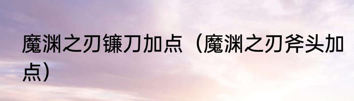 魔渊之刃镰刀加点（魔渊之刃斧头加点）
