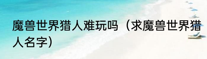 魔兽世界猎人难玩吗（求魔兽世界猎人名字）