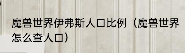 魔兽世界伊弗斯人口比例（魔兽世界怎么查人口）