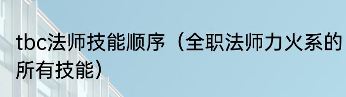 tbc法师技能顺序（全职法师力火系的所有技能）