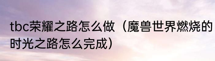 tbc荣耀之路怎么做（魔兽世界燃烧的时光之路怎么完成）