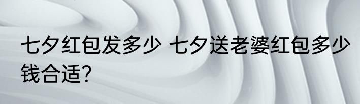 七夕红包发多少 七夕送老婆红包多少钱合适？