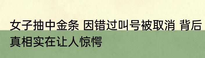 女子抽中金条 因错过叫号被取消 背后真相实在让人惊愕