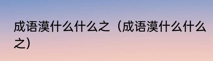 成语漠什么什么之（成语漠什么什么之）