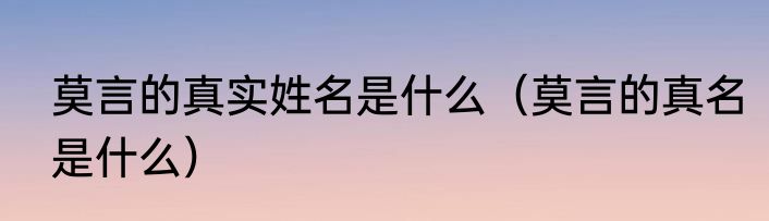 莫言的真实姓名是什么（莫言的真名是什么）