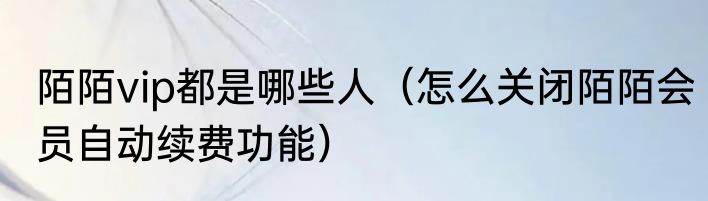 陌陌vip都是哪些人（怎么关闭陌陌会员自动续费功能）