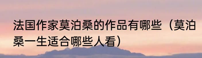 法国作家莫泊桑的作品有哪些（莫泊桑一生适合哪些人看）