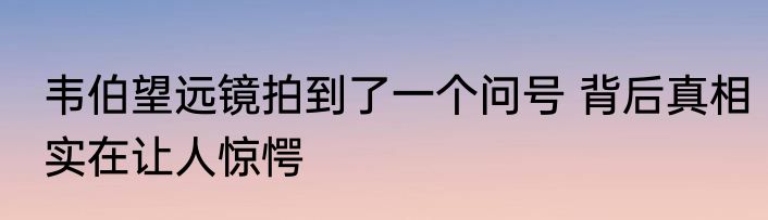 韦伯望远镜拍到了一个问号 背后真相实在让人惊愕