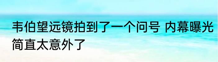 韦伯望远镜拍到了一个问号 内幕曝光简直太意外了
