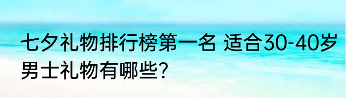 七夕礼物排行榜第一名 适合30-40岁男士礼物有哪些？