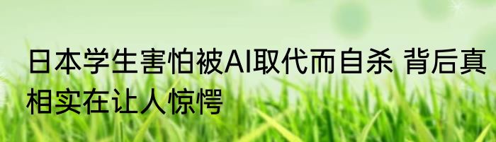 日本学生害怕被AI取代而自杀 背后真相实在让人惊愕