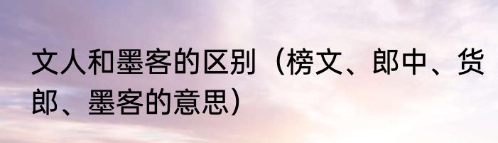 文人和墨客的区别（榜文、郎中、货郎、墨客的意思）