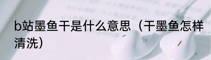 b站墨鱼干是什么意思（干墨鱼怎样清洗）