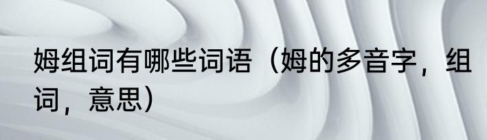 姆组词有哪些词语（姆的多音字，组词，意思）