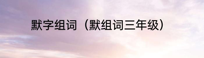 默字组词（默组词三年级）
