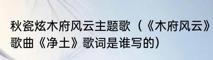 秋瓷炫木府风云主题歌（《木府风云》歌曲《净土》歌词是谁写的）