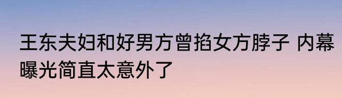 王东夫妇和好男方曾掐女方脖子 内幕曝光简直太意外了