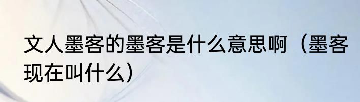 文人墨客的墨客是什么意思啊（墨客现在叫什么）