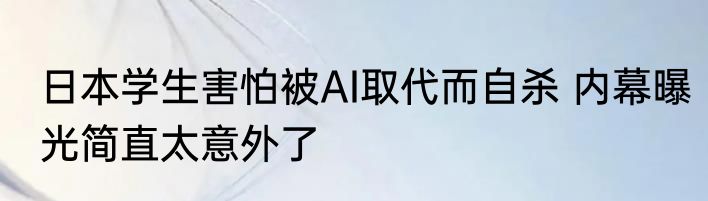 日本学生害怕被AI取代而自杀 内幕曝光简直太意外了
