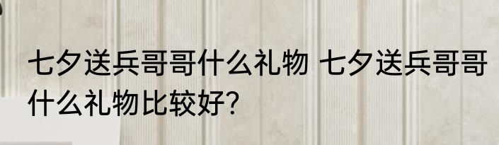 七夕送兵哥哥什么礼物 七夕送兵哥哥什么礼物比较好？