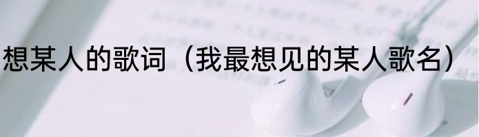 想某人的歌词（我最想见的某人歌名）