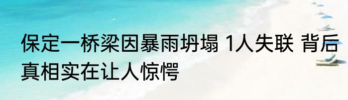 保定一桥梁因暴雨坍塌 1人失联 背后真相实在让人惊愕