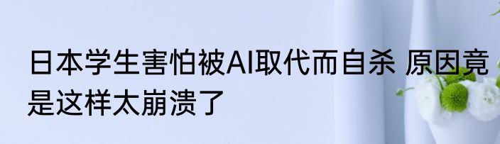 日本学生害怕被AI取代而自杀 原因竟是这样太崩溃了