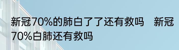 新冠70%的肺白了了还有救吗   新冠70%白肺还有救吗