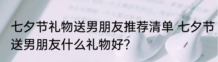 七夕节礼物送男朋友推荐清单 七夕节送男朋友什么礼物好？