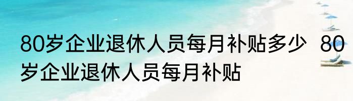 80岁企业退休人员每月补贴多少  80岁企业退休人员每月补贴