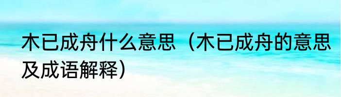 木已成舟什么意思（木已成舟的意思及成语解释）