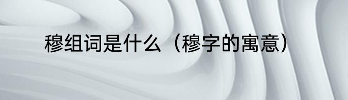 穆组词是什么（穆字的寓意）