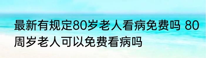 最新有规定80岁老人看病免费吗 80周岁老人可以免费看病吗