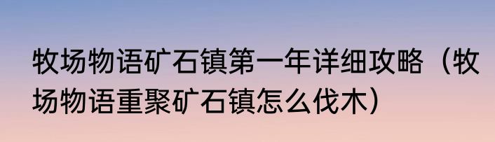 牧场物语矿石镇第一年详细攻略（牧场物语重聚矿石镇怎么伐木）