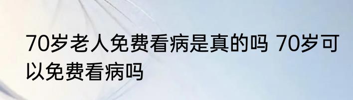 70岁老人免费看病是真的吗 70岁可以免费看病吗