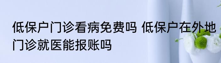 低保户门诊看病免费吗 低保户在外地门诊就医能报账吗