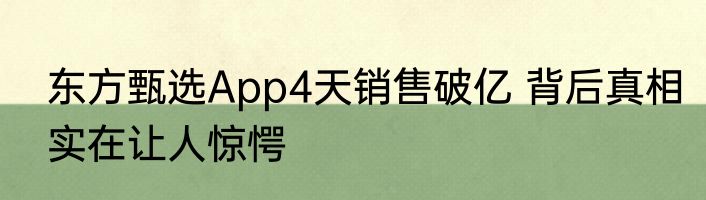 东方甄选App4天销售破亿 背后真相实在让人惊愕