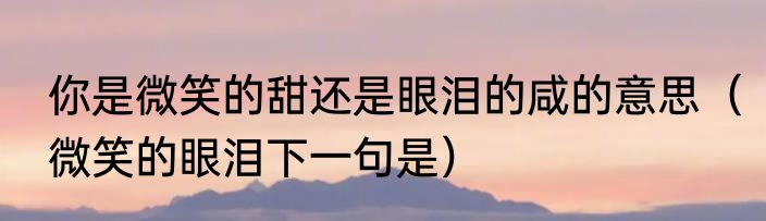 你是微笑的甜还是眼泪的咸的意思（微笑的眼泪下一句是）