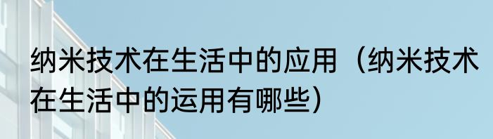 纳米技术在生活中的应用（纳米技术在生活中的运用有哪些）