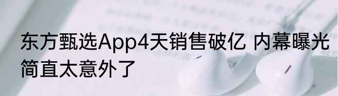 东方甄选App4天销售破亿 内幕曝光简直太意外了