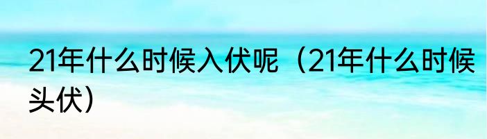 21年什么时候入伏呢（21年什么时候头伏）