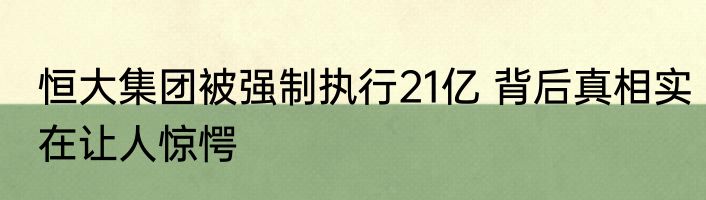 恒大集团被强制执行21亿 背后真相实在让人惊愕