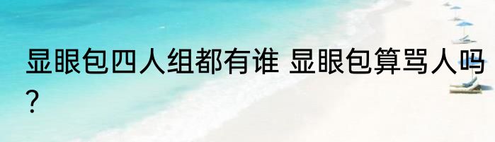 显眼包四人组都有谁 显眼包算骂人吗？