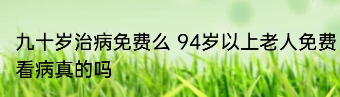 九十岁治病免费么 94岁以上老人免费看病真的吗