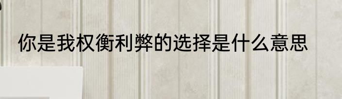 你是我权衡利弊的选择是什么意思